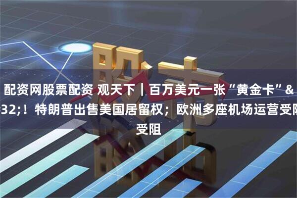 配资网股票配资 观天下｜百万美元一张“黄金卡”&#32;！特朗普出售美国居留权；欧洲多座机场运营受阻