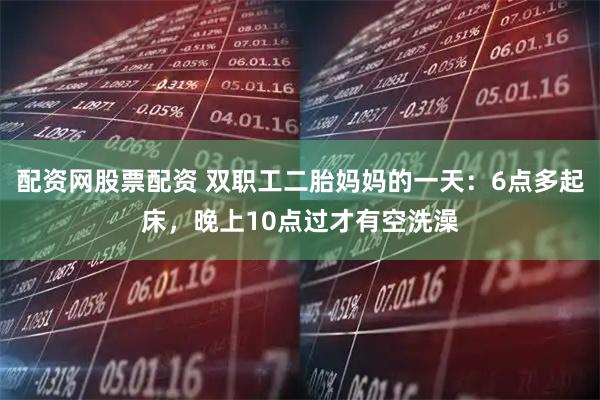 配资网股票配资 双职工二胎妈妈的一天：6点多起床，晚上10点过才有空洗澡