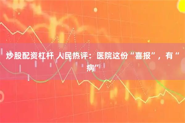 炒股配资杠杆 人民热评：医院这份“喜报”，有“病”