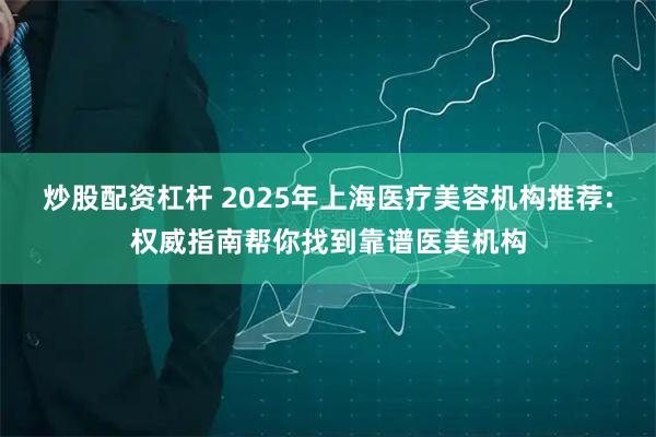 炒股配资杠杆 2025年上海医疗美容机构推荐:权威指南帮你找到靠谱医美机构