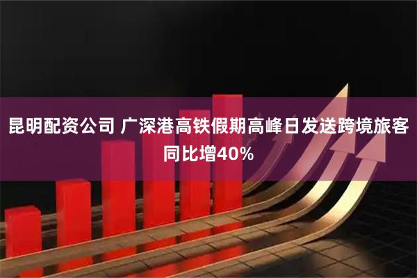 昆明配资公司 广深港高铁假期高峰日发送跨境旅客同比增40%