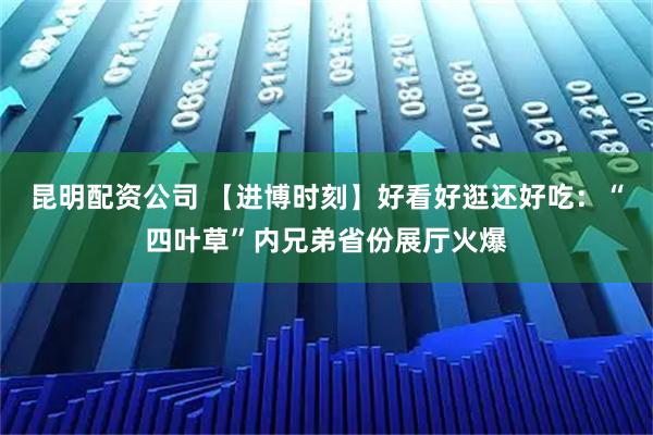 昆明配资公司 【进博时刻】好看好逛还好吃：“四叶草”内兄弟省份展厅火爆