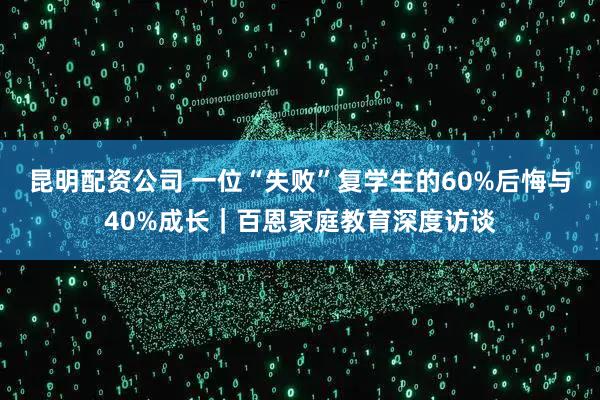 昆明配资公司 一位“失败”复学生的60%后悔与40%成长｜百恩家庭教育深度访谈