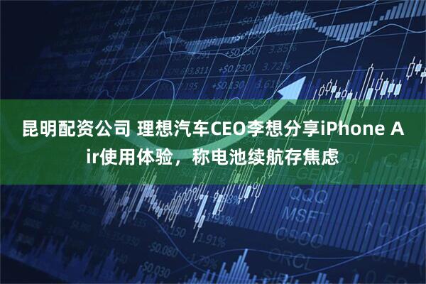 昆明配资公司 理想汽车CEO李想分享iPhone Air使用体验，称电池续航存焦虑