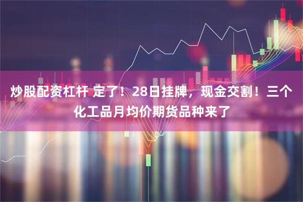 炒股配资杠杆 定了！28日挂牌，现金交割！三个化工品月均价期货品种来了