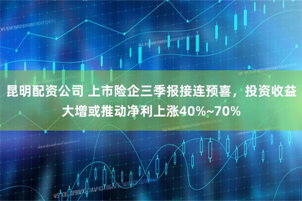 昆明配资公司 上市险企三季报接连预喜，投资收益大增或推动净利上涨40%~70%