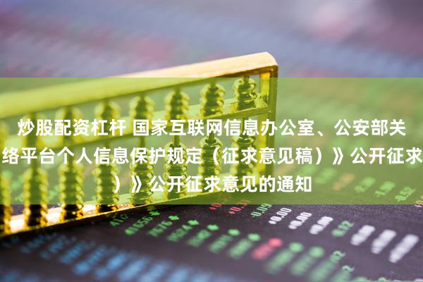 炒股配资杠杆 国家互联网信息办公室、公安部关于《大型网络平台个人信息保护规定（征求意见稿）》公开征求意见的通知