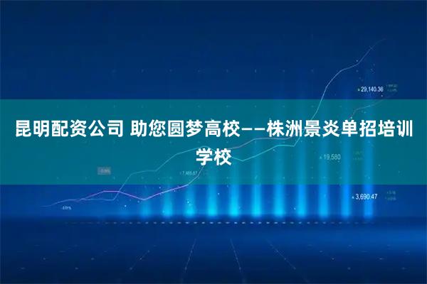 昆明配资公司 助您圆梦高校——株洲景炎单招培训学校