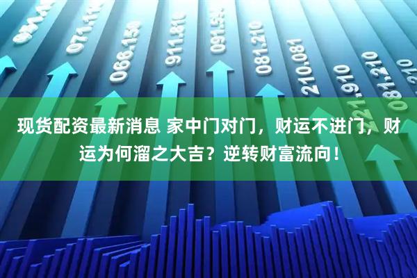 现货配资最新消息 家中门对门，财运不进门，财运为何溜之大吉？逆转财富流向！