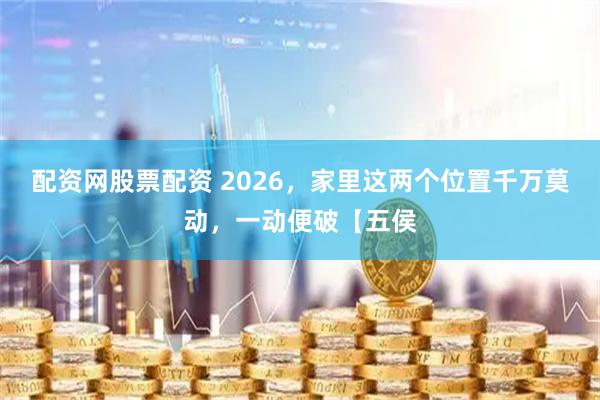 配资网股票配资 2026，家里这两个位置千万莫动，一动便破【五侯
