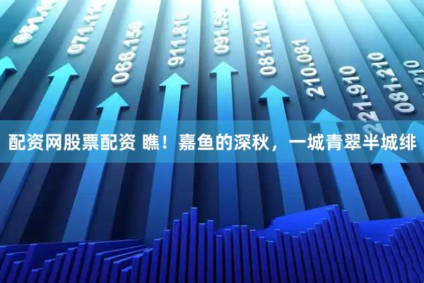 配资网股票配资 瞧！嘉鱼的深秋，一城青翠半城绯