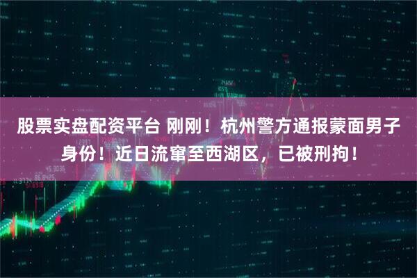 股票实盘配资平台 刚刚！杭州警方通报蒙面男子身份！近日流窜至西湖区，已被刑拘！