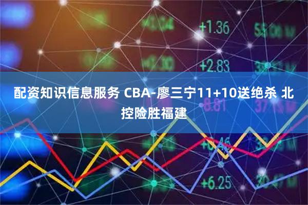 配资知识信息服务 CBA-廖三宁11+10送绝杀 北控险胜福建