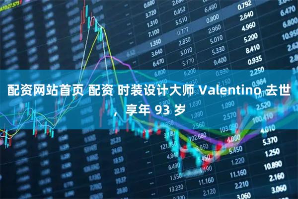 配资网站首页 配资 时装设计大师 Valentino 去世，享年 93 岁