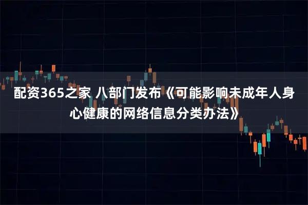 配资365之家 八部门发布《可能影响未成年人身心健康的网络信息分类办法》