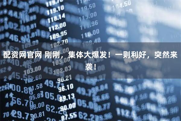 配资网官网 刚刚，集体大爆发！一则利好，突然来袭！