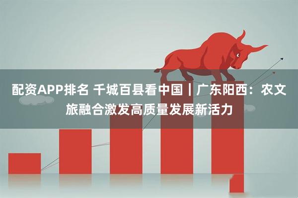 配资APP排名 千城百县看中国｜广东阳西：农文旅融合激发高质量发展新活力