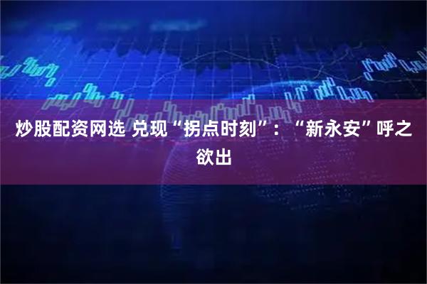 炒股配资网选 兑现“拐点时刻”：“新永安”呼之欲出