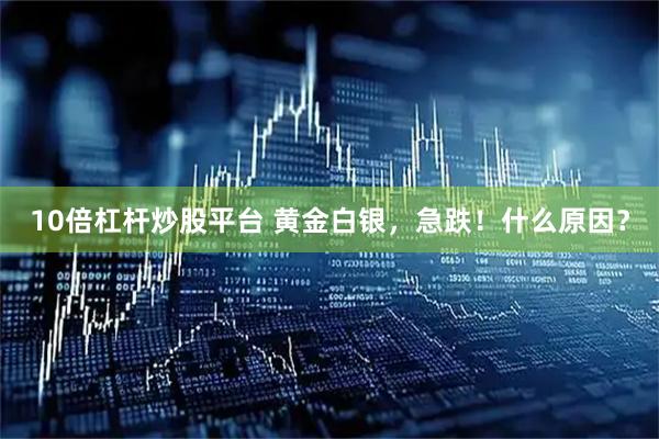 10倍杠杆炒股平台 黄金白银，急跌！什么原因？