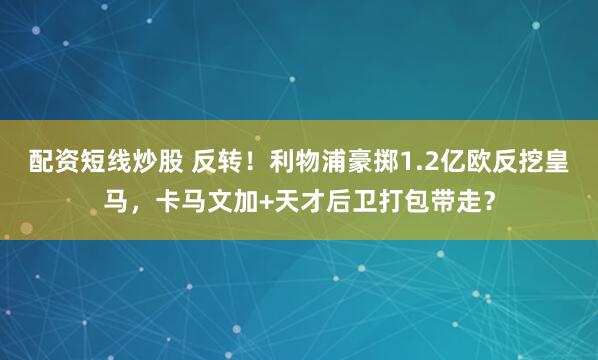 配资短线炒股 反转！利物浦豪掷1.2亿欧反挖皇马，卡马文加+天才后卫打包带走？