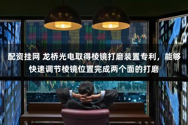 配资挂网 龙桥光电取得棱镜打磨装置专利，能够快速调节棱镜位置完成两个面的打磨