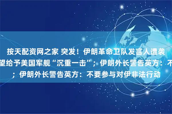 按天配资网之家 突发！伊朗革命卫队发言人遭袭身亡！革命卫队：渴望给予美国军舰“沉重一击”；伊朗外长警告英方：不要参与对伊非法行动