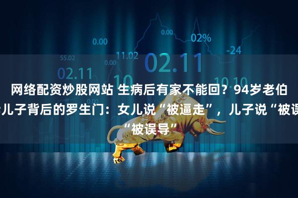 网络配资炒股网站 生病后有家不能回？94岁老伯起诉儿子背后的罗生门：女儿说“被逼走”，儿子说“被误导”