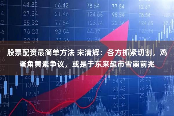 股票配资最简单方法 宋清辉：各方抓紧切割，鸡蛋角黄素争议，或是于东来超市雪崩前兆