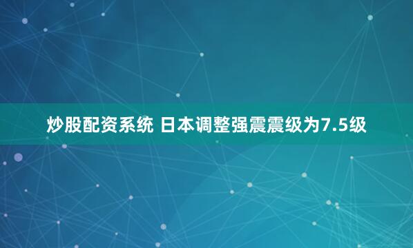 炒股配资系统 日本调整强震震级为7.5级