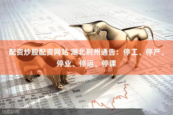 配资炒股配资网站 湖北荆州通告：停工、停产、停业、停运、停课