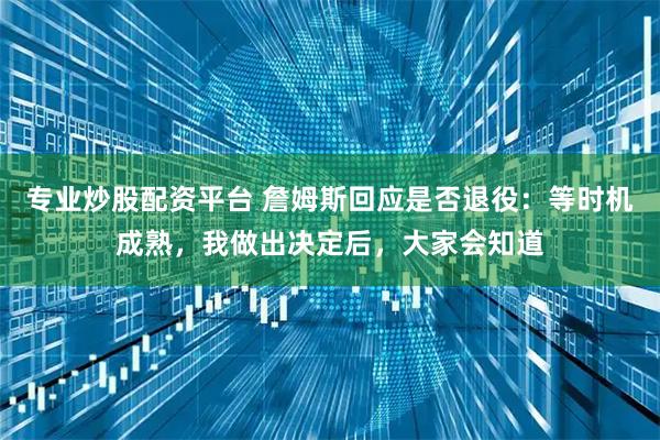 专业炒股配资平台 詹姆斯回应是否退役：等时机成熟，我做出决定后，大家会知道