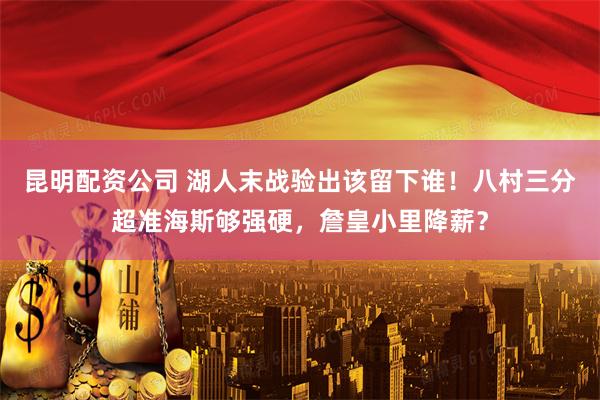 昆明配资公司 湖人末战验出该留下谁！八村三分超准海斯够强硬，詹皇小里降薪？
