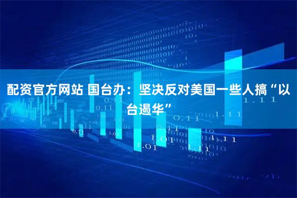 配资官方网站 国台办：坚决反对美国一些人搞“以台遏华”