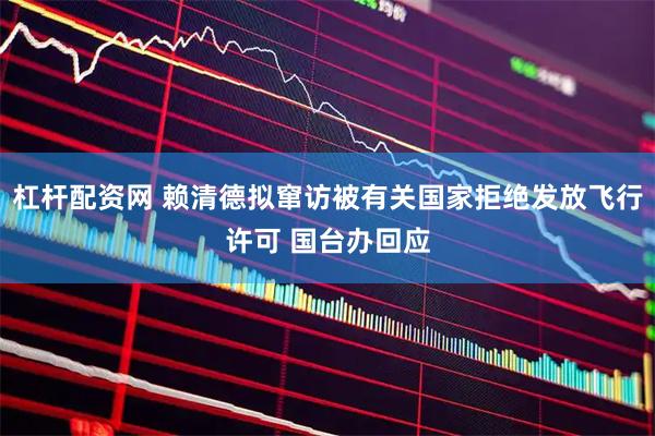 杠杆配资网 赖清德拟窜访被有关国家拒绝发放飞行许可 国台办回应