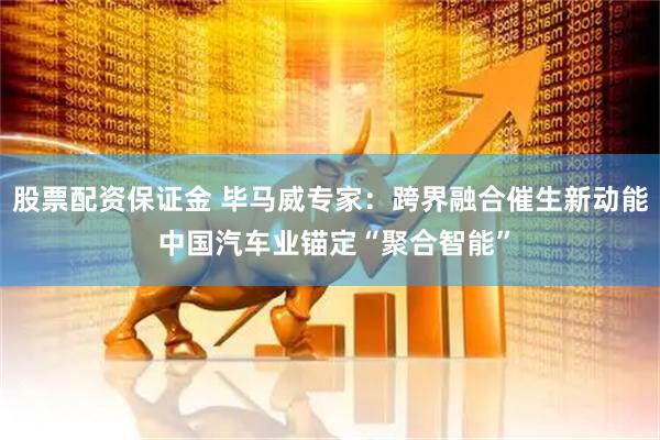 股票配资保证金 毕马威专家：跨界融合催生新动能 中国汽车业锚定“聚合智能”