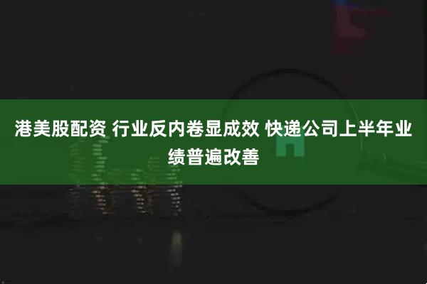 港美股配资 行业反内卷显成效 快递公司上半年业绩普遍改善