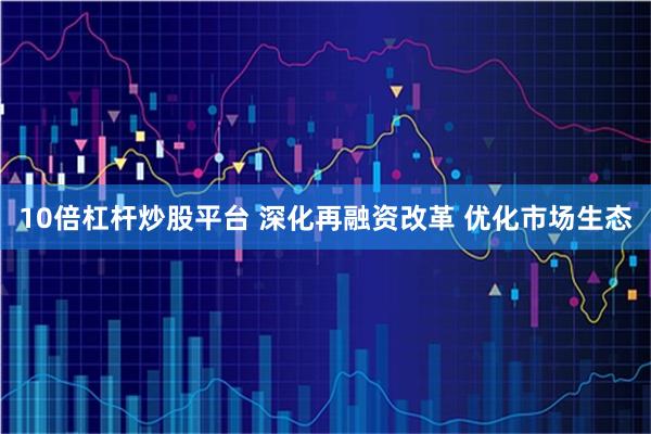 10倍杠杆炒股平台 深化再融资改革 优化市场生态