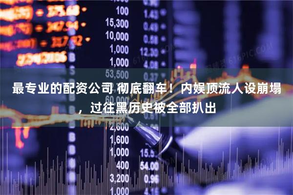 最专业的配资公司 彻底翻车！内娱顶流人设崩塌，过往黑历史被全部扒出