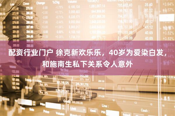 配资行业门户 徐克新欢乐乐，40岁为爱染白发，和施南生私下关系令人意外